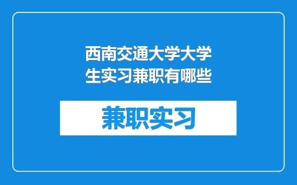 西南交通大学大学生实习兼职有哪些