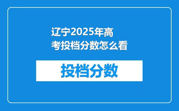 辽宁2025年高考投档分数怎么看