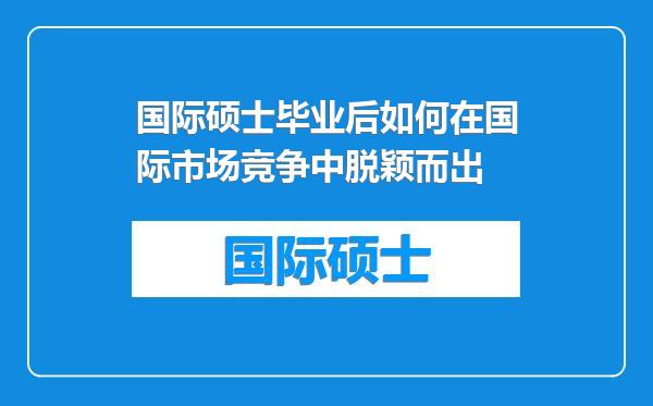 国际硕士毕业后如何在国际市场竞争中脱颖而出