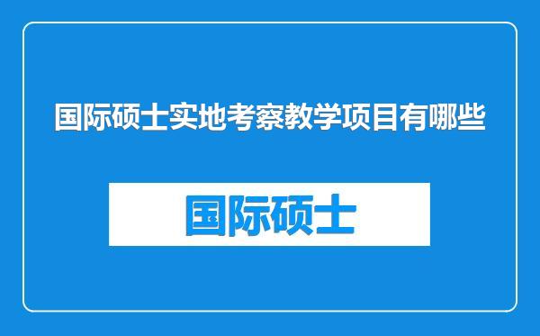 国际硕士实地考察教学项目有哪些