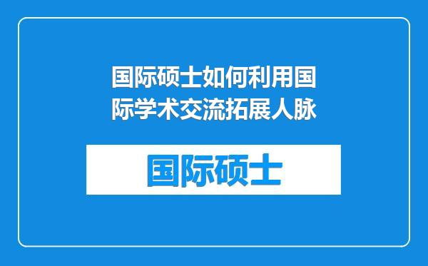 国际硕士如何利用国际学术交流拓展人脉