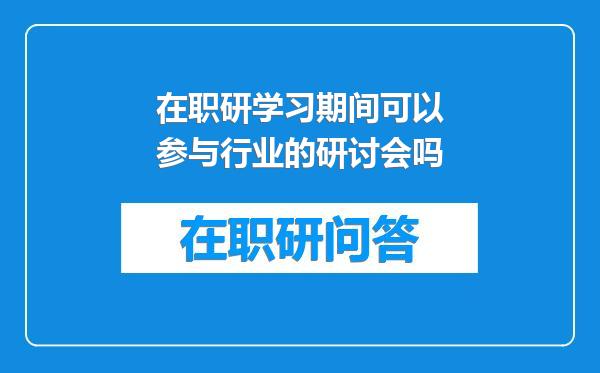 在职研学习期间可以参与行业的研讨会吗