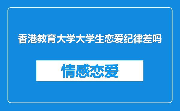 香港教育大学大学生恋爱纪律差吗