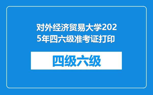 对外经济贸易大学2025年四六级准考证打印