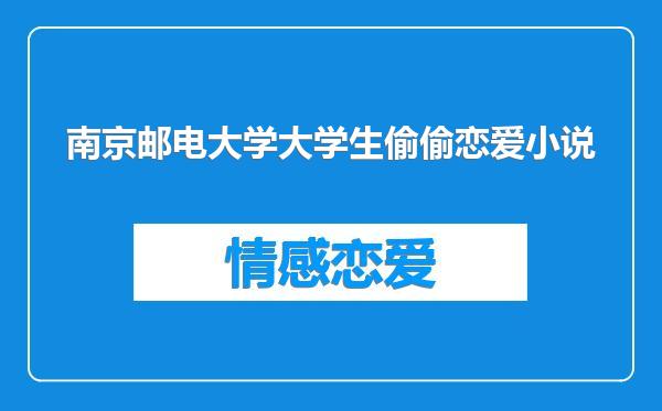 南京邮电大学大学生偷偷恋爱小说