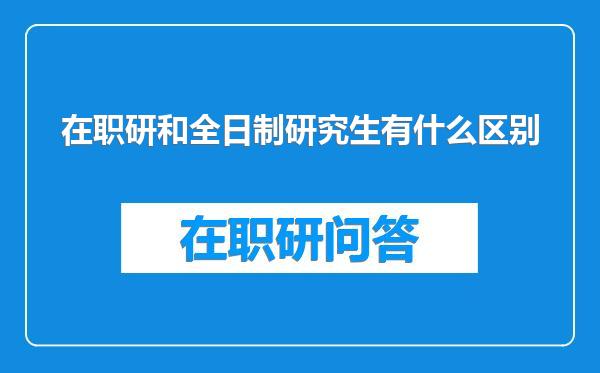 在职研和全日制研究生有什么区别