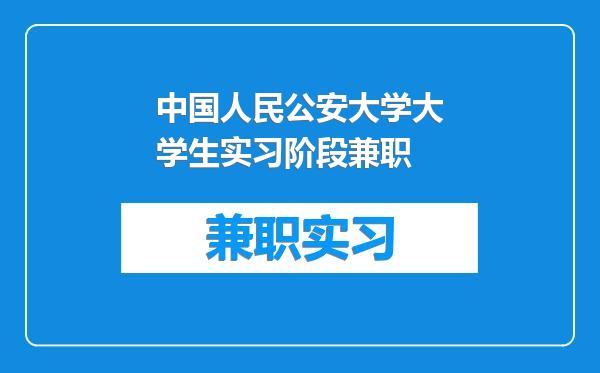 中国人民公安大学大学生实习阶段兼职