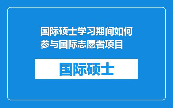 国际硕士学习期间如何参与国际志愿者项目