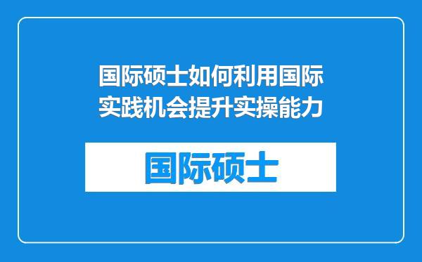 国际硕士如何利用国际实践机会提升实操能力