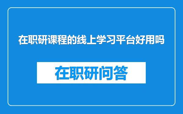 在职研课程的线上学习平台好用吗