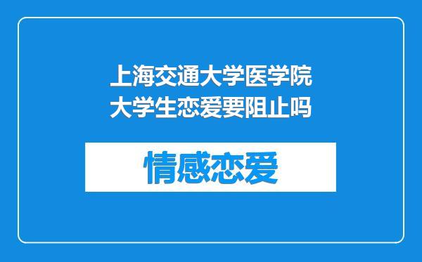 上海交通大学医学院大学生恋爱要阻止吗