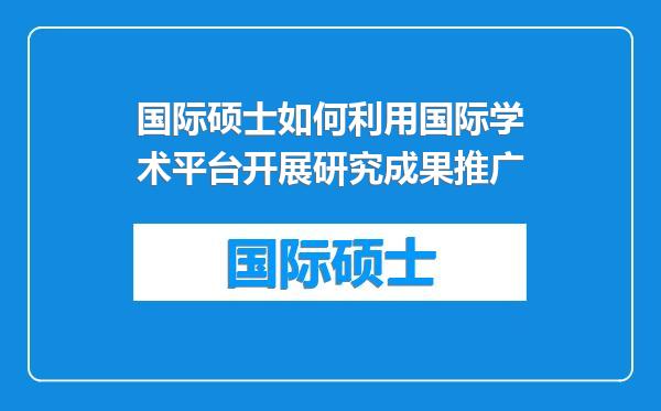 国际硕士如何利用国际学术平台开展研究成果推广