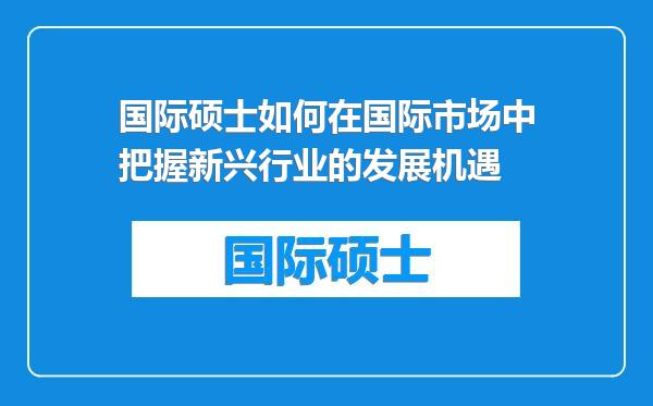 国际硕士如何在国际市场中把握新兴行业的发展机遇