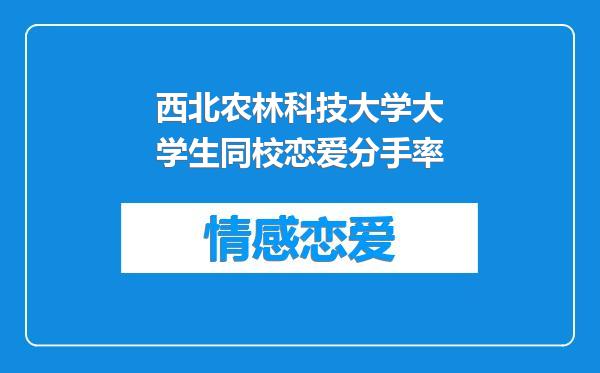 西北农林科技大学大学生同校恋爱分手率