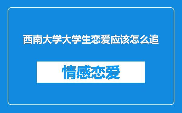 西南大学大学生恋爱应该怎么追