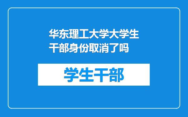 华东理工大学大学生干部身份取消了吗