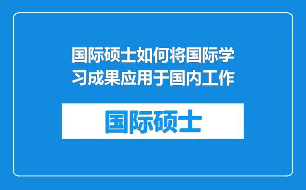 国际硕士如何将国际学习成果应用于国内工作