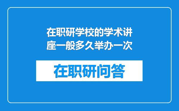 在职研学校的学术讲座一般多久举办一次