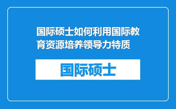 国际硕士如何利用国际教育资源培养领导力特质