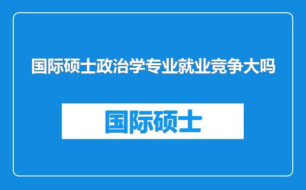 国际硕士政治学专业就业竞争大吗