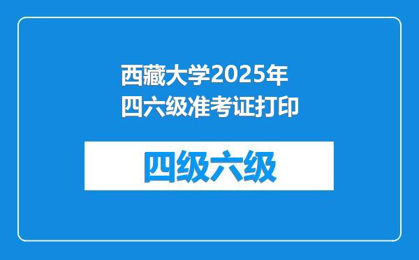 西藏大学2025年四六级准考证打印