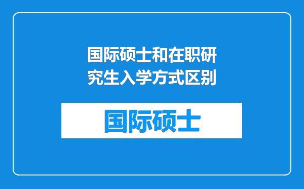 国际硕士和在职研究生入学方式区别