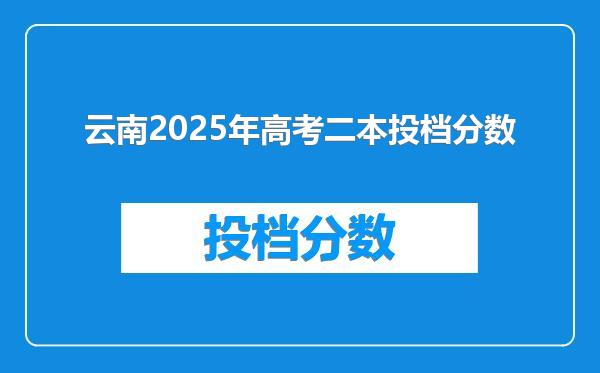 云南2025年高考二本投档分数