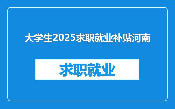 大学生2025求职就业补贴河南