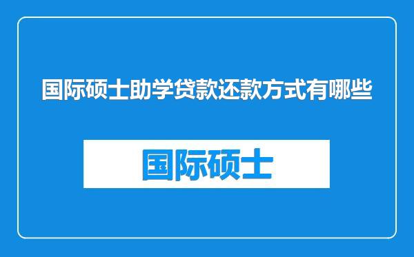 国际硕士助学贷款还款方式有哪些