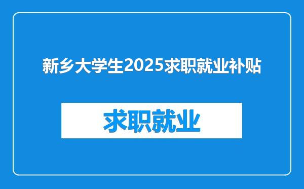 新乡大学生2025求职就业补贴