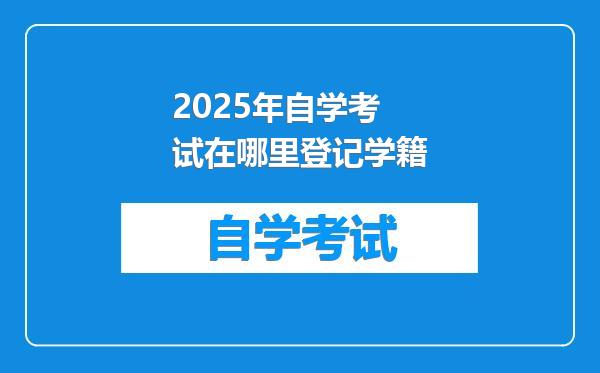 2025年自学考试在哪里登记学籍