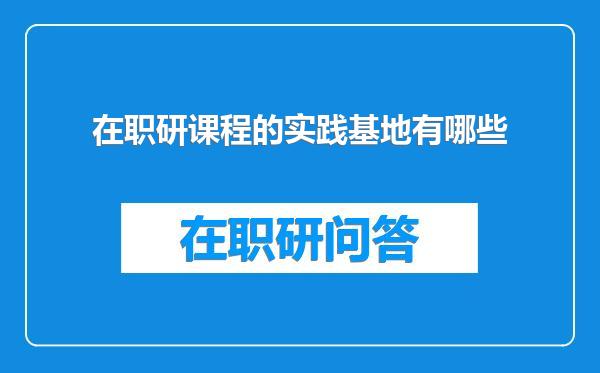 在职研课程的实践基地有哪些