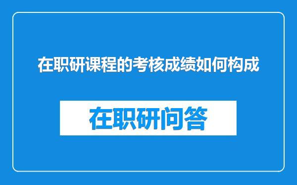 在职研课程的考核成绩如何构成