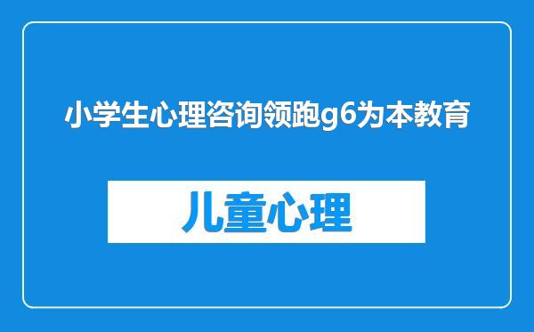 小学生心理咨询领跑g6为本教育