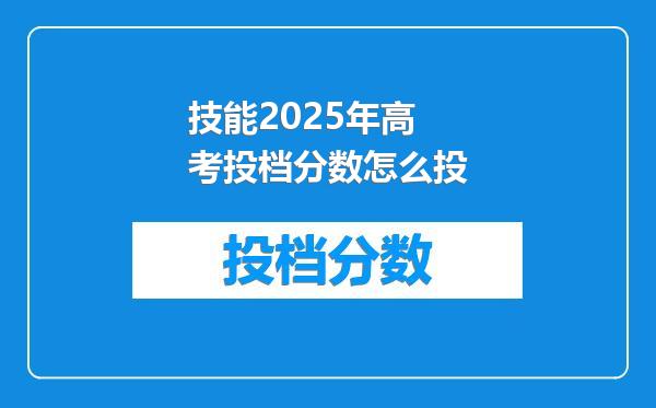 技能2025年高考投档分数怎么投