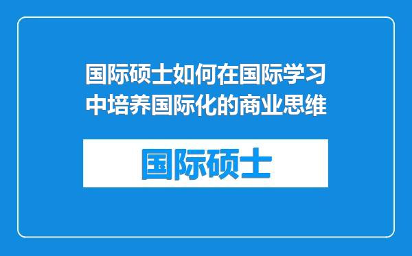 国际硕士如何在国际学习中培养国际化的商业思维