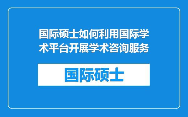 国际硕士如何利用国际学术平台开展学术咨询服务