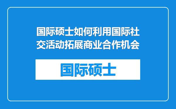 国际硕士如何利用国际社交活动拓展商业合作机会