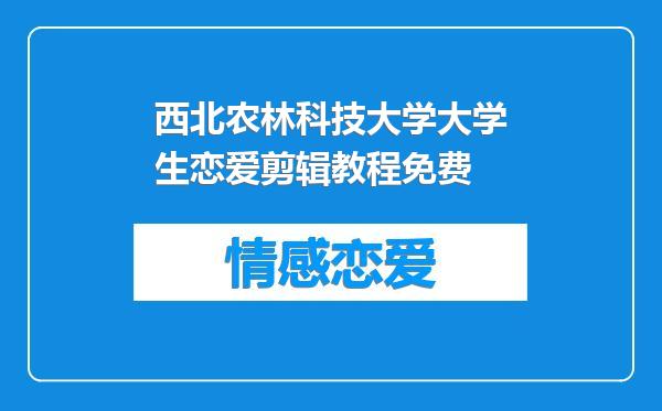 西北农林科技大学大学生恋爱剪辑教程免费