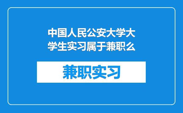 中国人民公安大学大学生实习属于兼职么