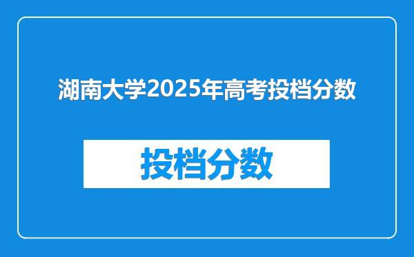 湖南大学2025年高考投档分数