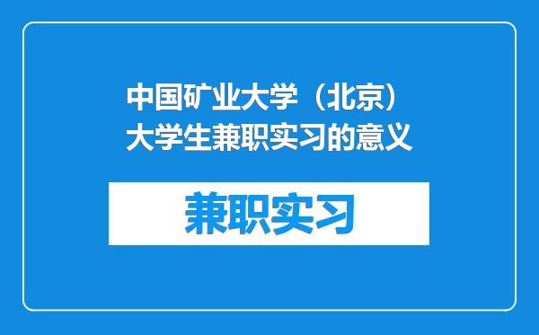 中国矿业大学（北京）大学生兼职实习的意义