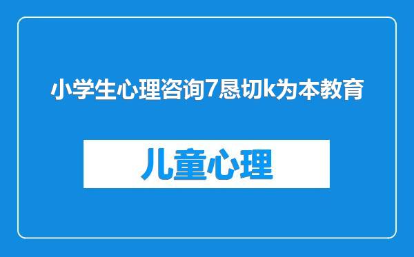 小学生心理咨询7恳切k为本教育