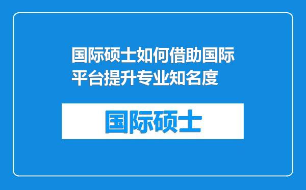 国际硕士如何借助国际平台提升专业知名度