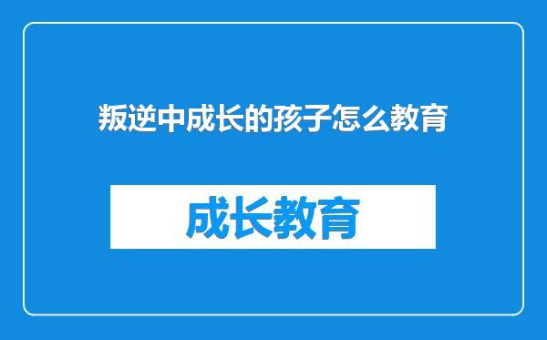 叛逆中成长的孩子怎么教育