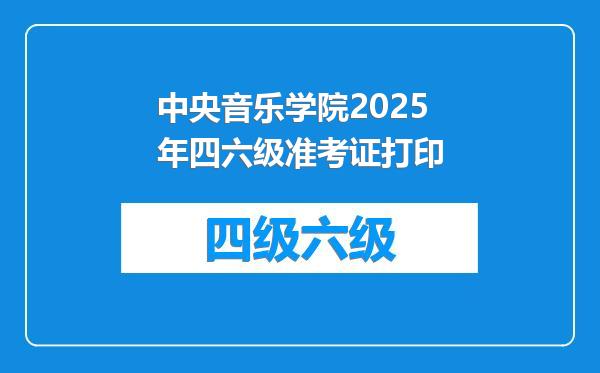 中央音乐学院2025年四六级准考证打印