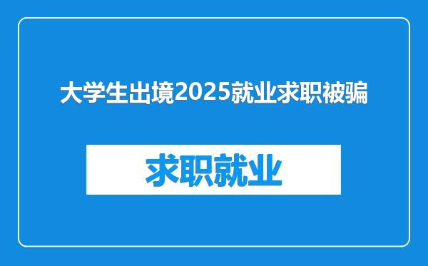 大学生出境2025就业求职被骗