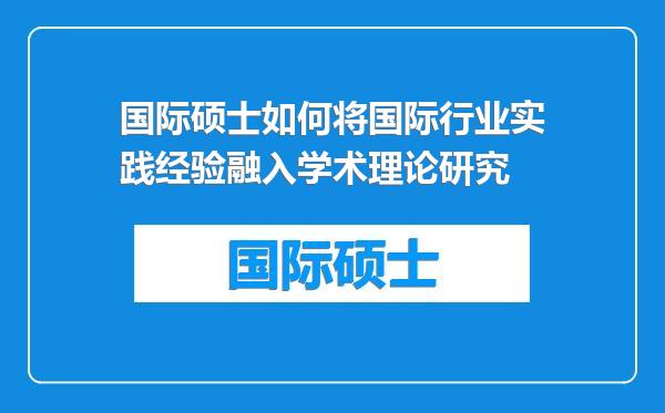 国际硕士如何将国际行业实践经验融入学术理论研究