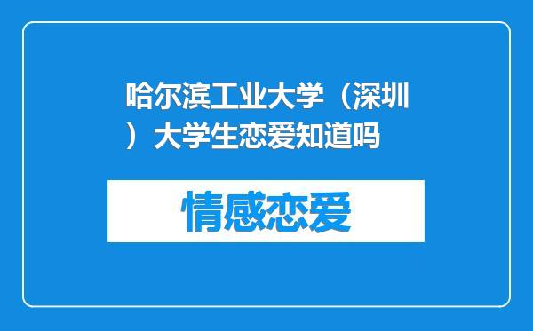 哈尔滨工业大学（深圳）大学生恋爱知道吗