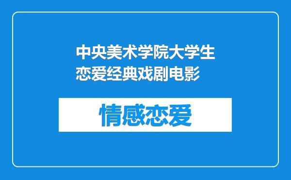 中央美术学院大学生恋爱经典戏剧电影